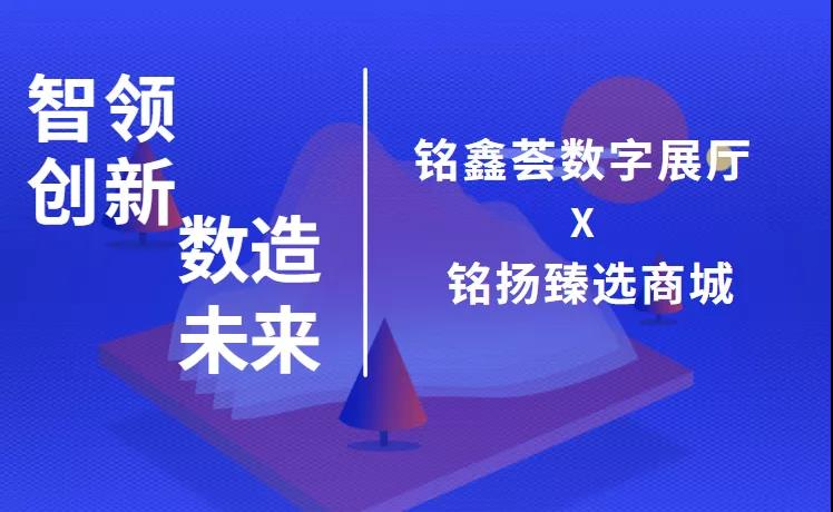 资讯丨智领创新，数造未来：铭鑫荟数字展厅&铭扬臻选商城介绍